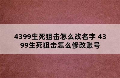 4399生死狙击怎么改名字 4399生死狙击怎么修改账号